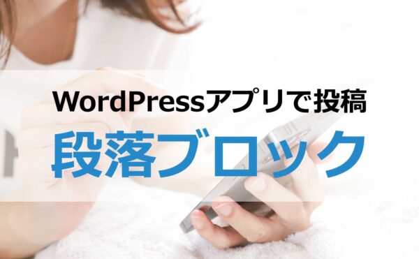 WordPressアプリで投稿～段落ブロック