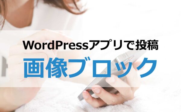 WordPressアプリで投稿～画像ブロック