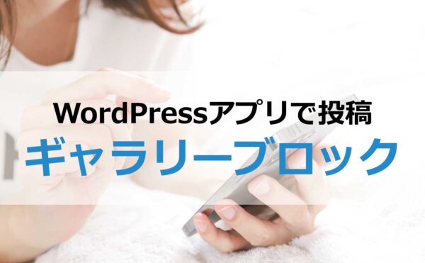 WordPressアプリで投稿～ギャラリーブロック