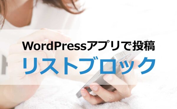 WordPressアプリで投稿～リストブロック